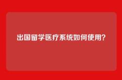 出国留学医疗系统如何使用？