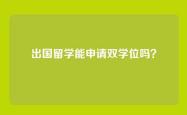 出国留学能申请双学位吗？