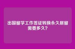 出国留学工作签证转换永久居留需要多久？