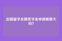 出国留学全额奖学金申请难度大吗？