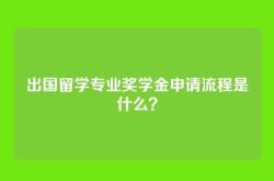 出国留学专业奖学金申请流程是什么？