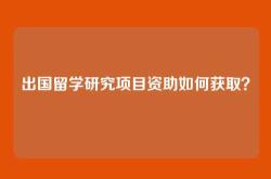 出国留学研究项目资助如何获取？