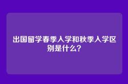 出国留学春季入学和秋季入学区别是什么？