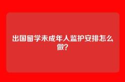 出国留学未成年人监护安排怎么做？