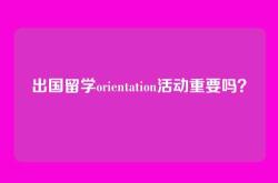 出国留学orientation活动重要吗？