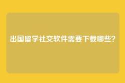 出国留学社交软件需要下载哪些？