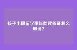 孩子出国留学家长陪读签证怎么申请？