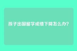 孩子出国留学成绩下降怎么办？