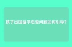 孩子出国留学恋爱问题如何引导？