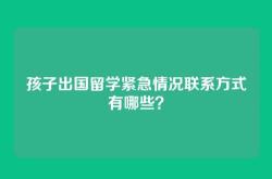 孩子出国留学紧急情况联系方式有哪些？
