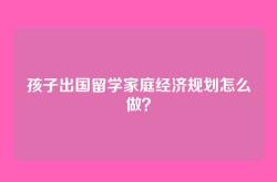 孩子出国留学家庭经济规划怎么做？