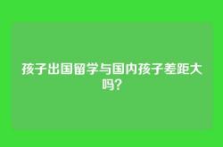 孩子出国留学与国内孩子差距大吗？