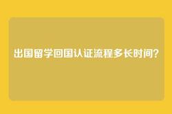 出国留学回国认证流程多长时间？