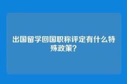 出国留学回国职称评定有什么特殊政策？