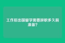 工作后出国留学需要辞职多久前准备？
