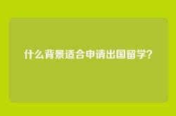 什么背景适合申请出国留学？