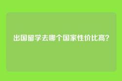 出国留学去哪个国家性价比高？