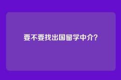 要不要找出国留学中介？