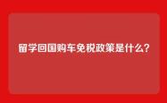 留学回国购车免税政策是什么？