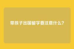 带孩子出国留学要注意什么？