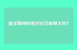 留学期间时差对社交影响大吗？