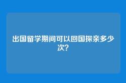 出国留学期间可以回国探亲多少次？
