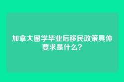 加拿大留学毕业后移民政策具体要求是什么？