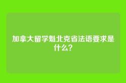 加拿大留学魁北克省法语要求是什么？