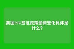 英国PSW签证政策最新变化具体是什么？