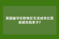 英国留学伦敦地区生活成本比其他城市高多少？
