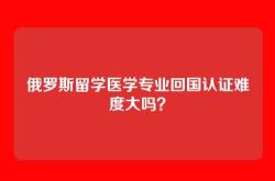 俄罗斯留学医学专业回国认证难度大吗？