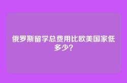 俄罗斯留学总费用比欧美国家低多少？