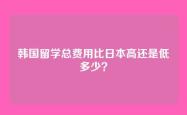 韩国留学总费用比日本高还是低多少？
