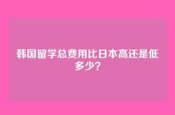 韩国留学总费用比日本高还是低多少？