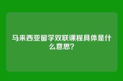 马来西亚留学双联课程具体是什么意思？