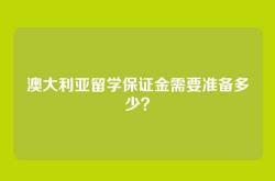 澳大利亚留学保证金需要准备多少？