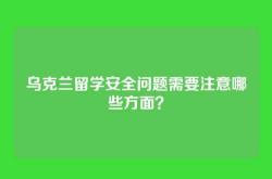 乌克兰留学安全问题需要注意哪些方面？