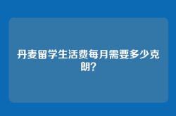丹麦留学生活费每月需要多少克朗？