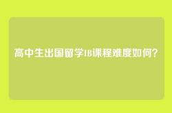 高中生出国留学IB课程难度如何？