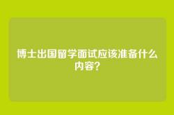 博士出国留学面试应该准备什么内容？