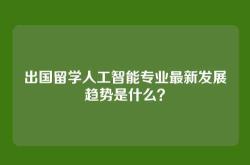 出国留学人工智能专业最新发展趋势是什么？
