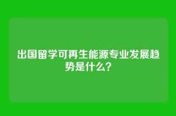 出国留学可再生能源专业发展趋势是什么？