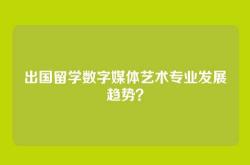 出国留学数字媒体艺术专业发展趋势？