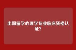 出国留学心理学专业临床资格认证？