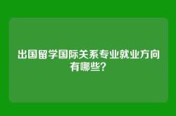 出国留学国际关系专业就业方向有哪些？