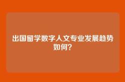 出国留学数字人文专业发展趋势如何？