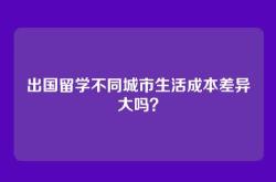 出国留学不同城市生活成本差异大吗？