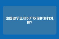出国留学生知识产权保护如何处理？