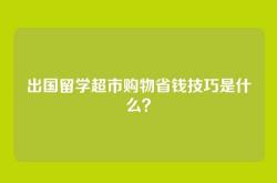 出国留学超市购物省钱技巧是什么？
