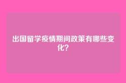 出国留学疫情期间政策有哪些变化？